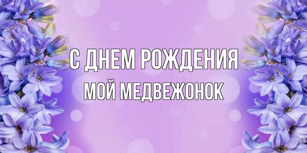 Открытка на каждый день с именем, Мой-Медвежонок С днем рождения открытка с сиренью Прикольная открытка с пожеланием онлайн скачать бесплатно 