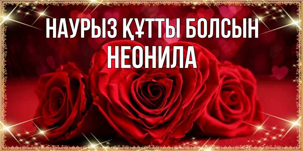 Открытка на каждый день с именем, Неонила Наурыз құтты болсын три красные розы Прикольная открытка с пожеланием онлайн скачать бесплатно 