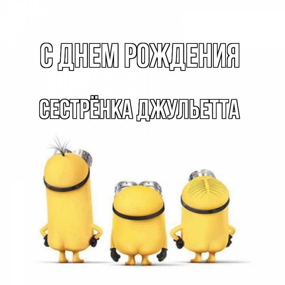 Открытка на каждый день с именем, Сестрёнка-Джульетта С днем рождения миньоны Прикольная открытка с пожеланием онлайн скачать бесплатно 