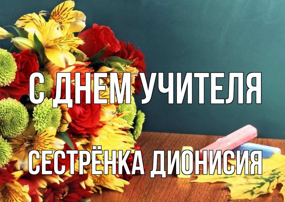 Открытка на каждый день с именем, Сестрёнка-Дионисия С днем учителя цветы, мел Прикольная открытка с пожеланием онлайн скачать бесплатно 