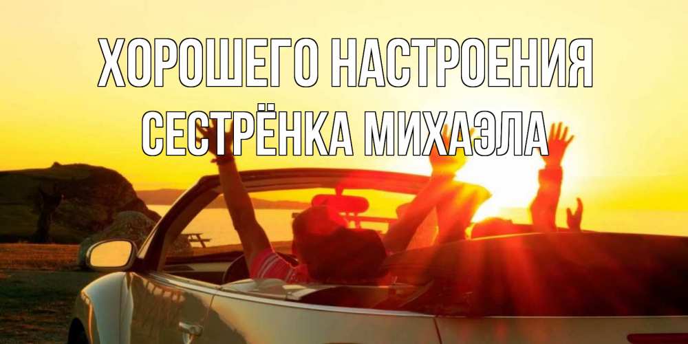 Открытка на каждый день с именем, Сестрёнка-Михаэла Хорошего настроения фото счастливые люди в хорошем настроении Прикольная открытка с пожеланием онлайн скачать бесплатно 