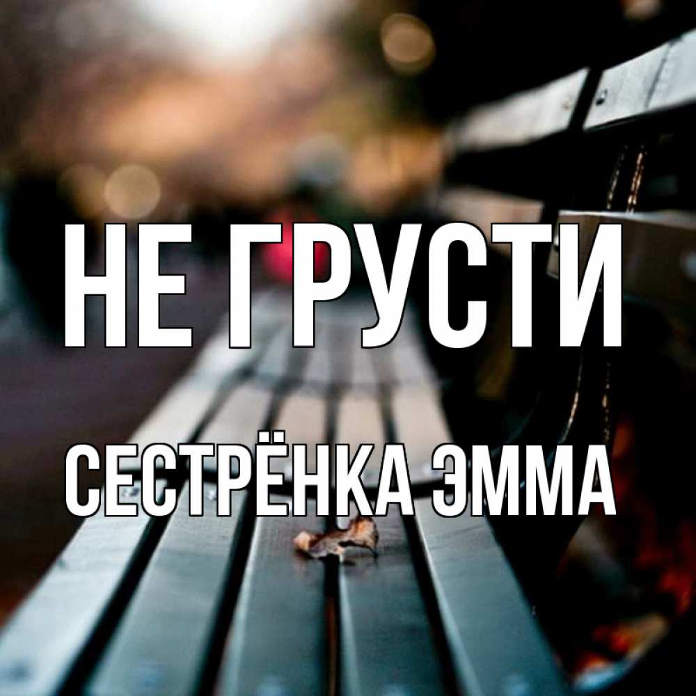 Открытка на каждый день с именем, Сестрёнка-Эмма Не грусти размытый фон Прикольная открытка с пожеланием онлайн скачать бесплатно 