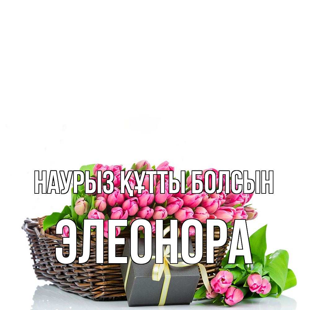 Открытка на каждый день с именем, Элеонора Наурыз құтты болсын цветы Прикольная открытка с пожеланием онлайн скачать бесплатно 