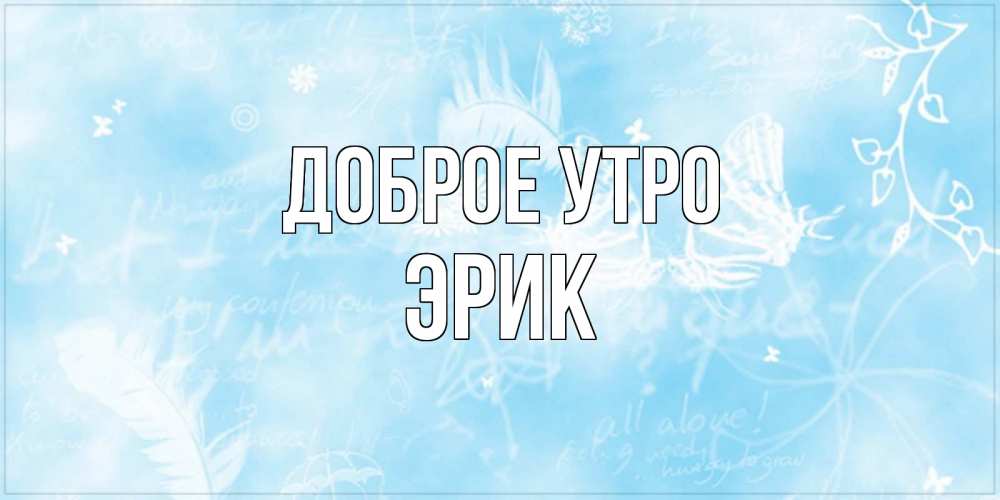 Открытка на каждый день с именем, Эрик Доброе утро красивые открытки зимнее Прикольная открытка с пожеланием онлайн скачать бесплатно 