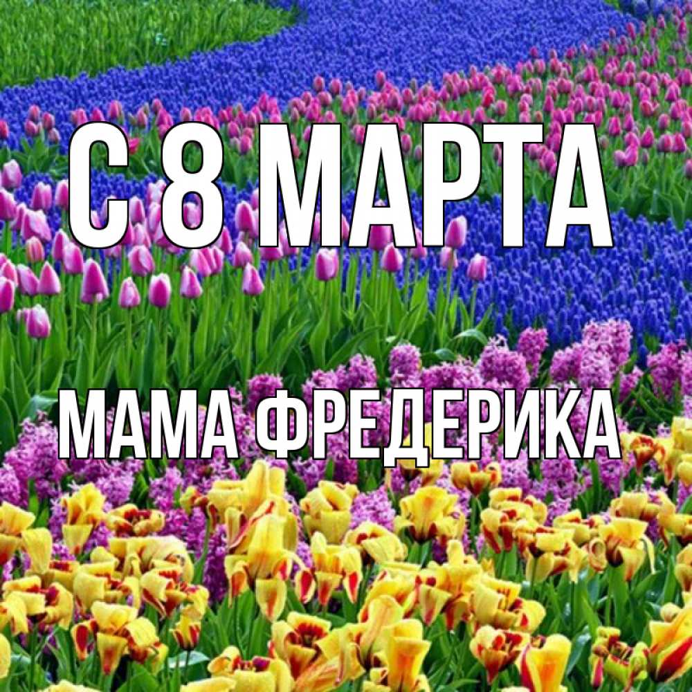 Открытка на каждый день с именем, Мама-Фредерика С 8 МАРТА цветы Прикольная открытка с пожеланием онлайн скачать бесплатно 