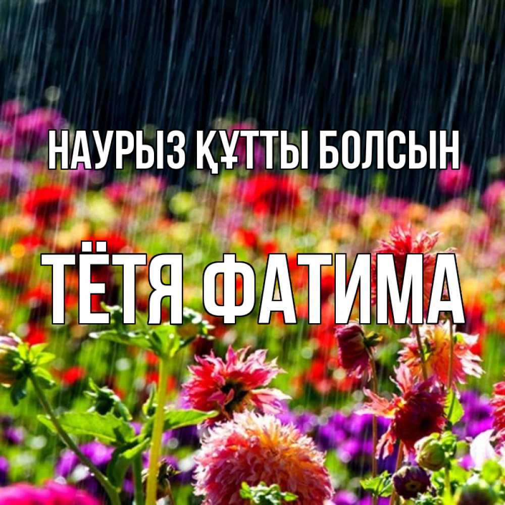 Открытка на каждый день с именем, Тётя-Фатима Наурыз құтты болсын цветы под дождиком к наурызу Прикольная открытка с пожеланием онлайн скачать бесплатно 