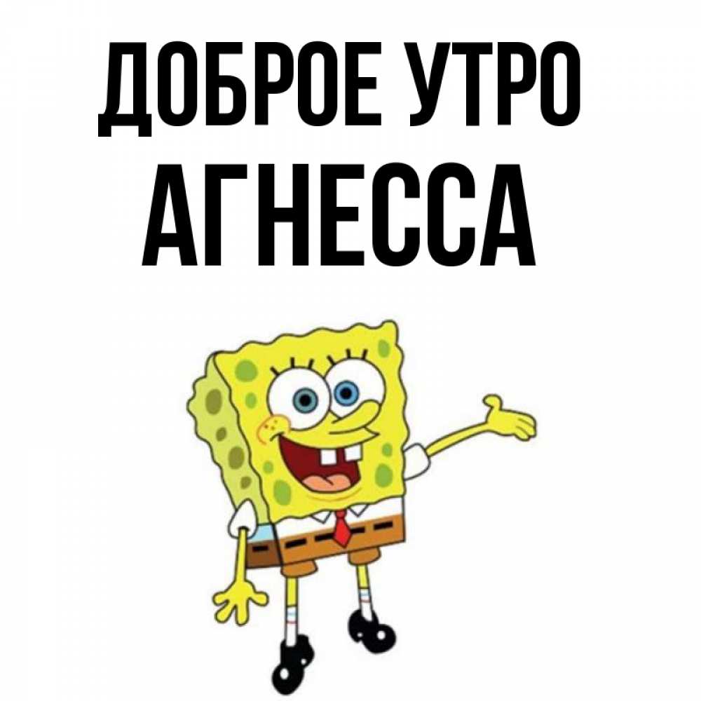 Открытка на каждый день с именем, Агнесса Доброе утро губка боб улыбается Прикольная открытка с пожеланием онлайн скачать бесплатно 