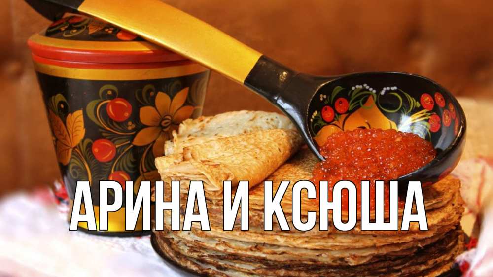 Открытка на каждый день с именем, Арина-и-Ксюша Главная блины Прикольная открытка с пожеланием онлайн скачать бесплатно 