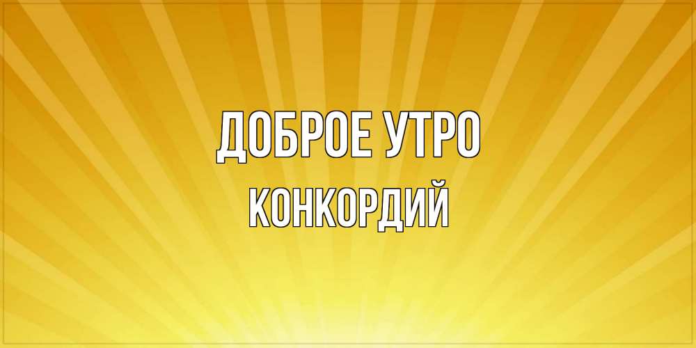 Открытка на каждый день с именем, Конкордий Доброе утро пожелания доброго утра Прикольная открытка с пожеланием онлайн скачать бесплатно 