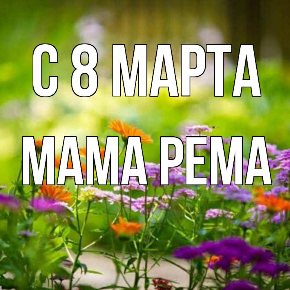 Открытка на каждый день с именем, Мама-Рема С 8 марта цветы Прикольная открытка с пожеланием онлайн скачать бесплатно 