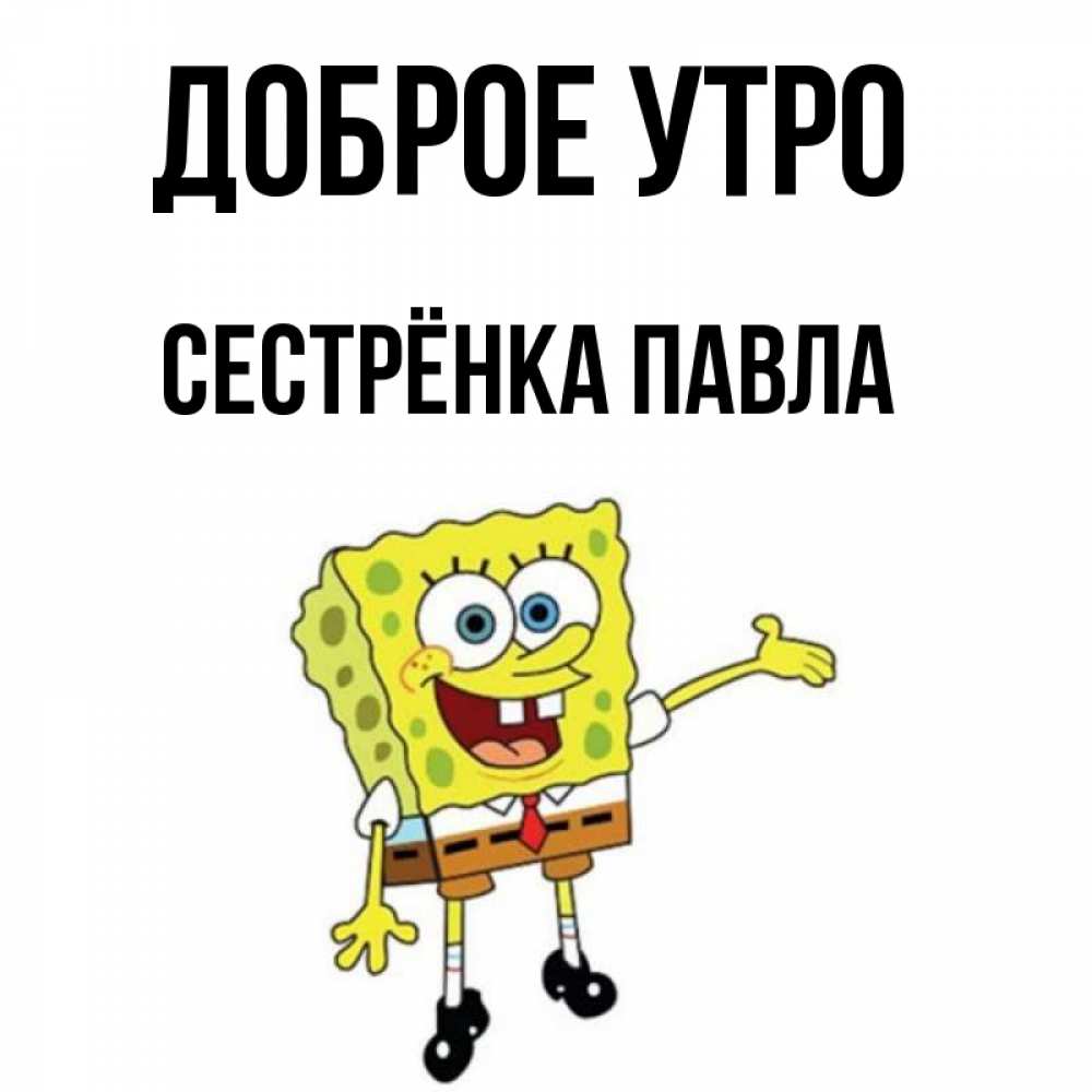 Открытка на каждый день с именем, Сестрёнка-Павла Доброе утро губка боб улыбается Прикольная открытка с пожеланием онлайн скачать бесплатно 