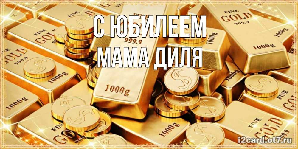 Открытка на каждый день с именем, Мама-Диля С юбилеем золотые слитки и золотые монеты на открытке Прикольная открытка с пожеланием онлайн скачать бесплатно 