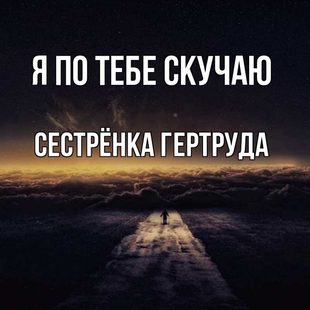 Открытка на каждый день с именем, Сестрёнка-Гертруда Я по тебе скучаю идем Прикольная открытка с пожеланием онлайн скачать бесплатно 