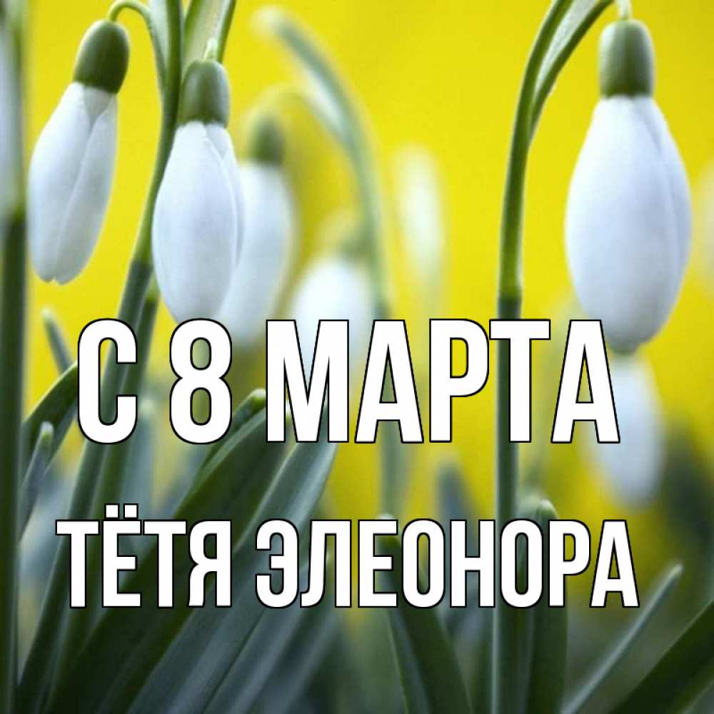 Открытка на каждый день с именем, Тётя-Элеонора С 8 марта весенние цветы Прикольная открытка с пожеланием онлайн скачать бесплатно 