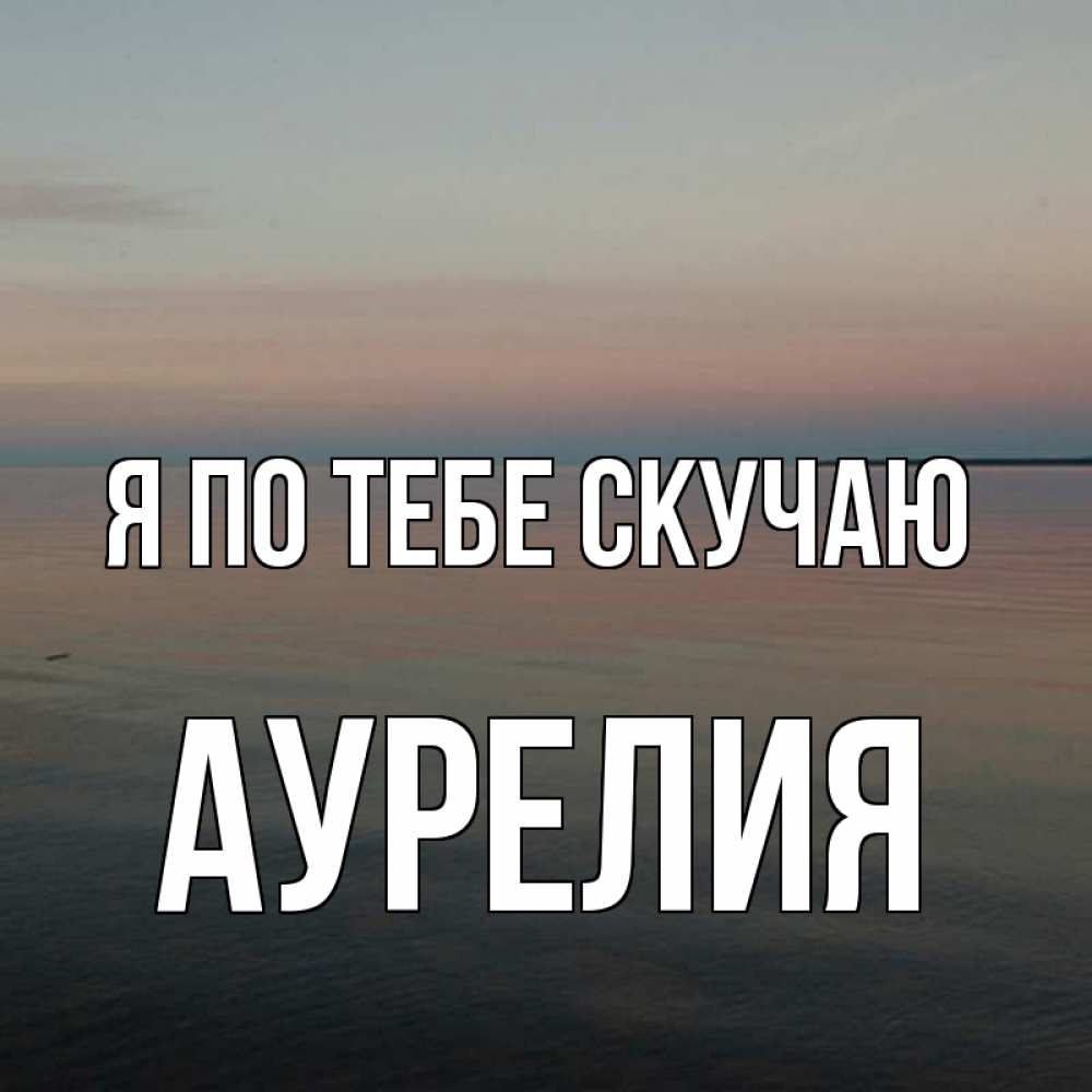 Открытка на каждый день с именем, Аурелия Я по тебе скучаю пусто Прикольная открытка с пожеланием онлайн скачать бесплатно 
