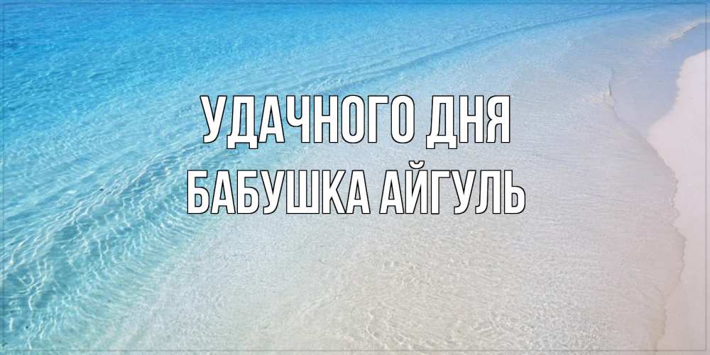 Открытка на каждый день с именем, Бабушка-Айгуль Удачного дня море пляж Прикольная открытка с пожеланием онлайн скачать бесплатно 