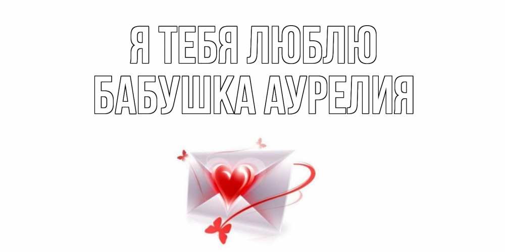 Открытка на каждый день с именем, Бабушка-Аурелия Я тебя люблю конверт, сердце Прикольная открытка с пожеланием онлайн скачать бесплатно 