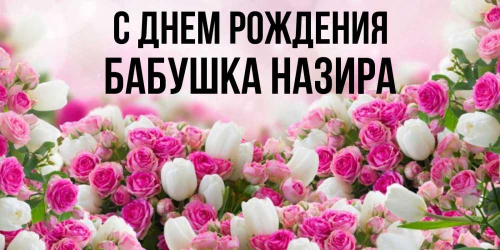 Открытка на каждый день с именем, Бабушка-Назира С днем рождения открытка с разными розами Прикольная открытка с пожеланием онлайн скачать бесплатно 