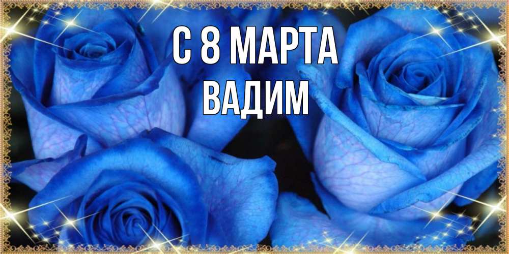 Открытка на каждый день с именем, Вадим С 8 марта красивые розы для милых дам на международный женский день Прикольная открытка с пожеланием онлайн скачать бесплатно 