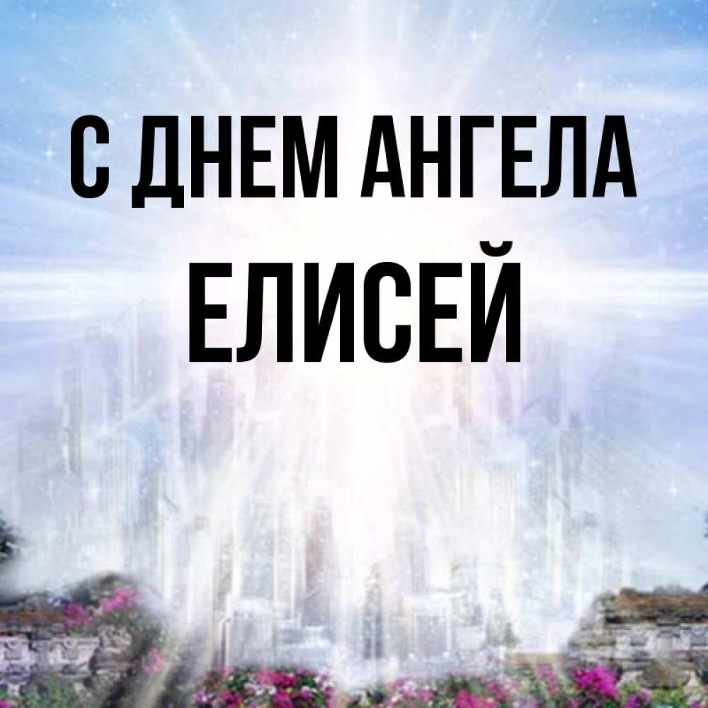 Открытка на каждый день с именем, Елисей С днем ангела небесный свет Прикольная открытка с пожеланием онлайн скачать бесплатно 