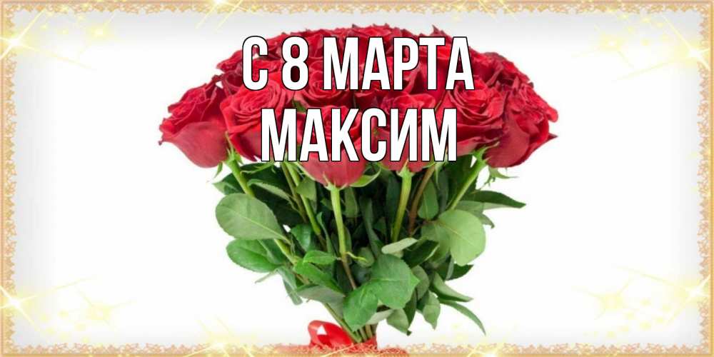 Открытка на каждый день с именем, Максим С 8 МАРТА самый огромный букет для милых дам Прикольная открытка с пожеланием онлайн скачать бесплатно 