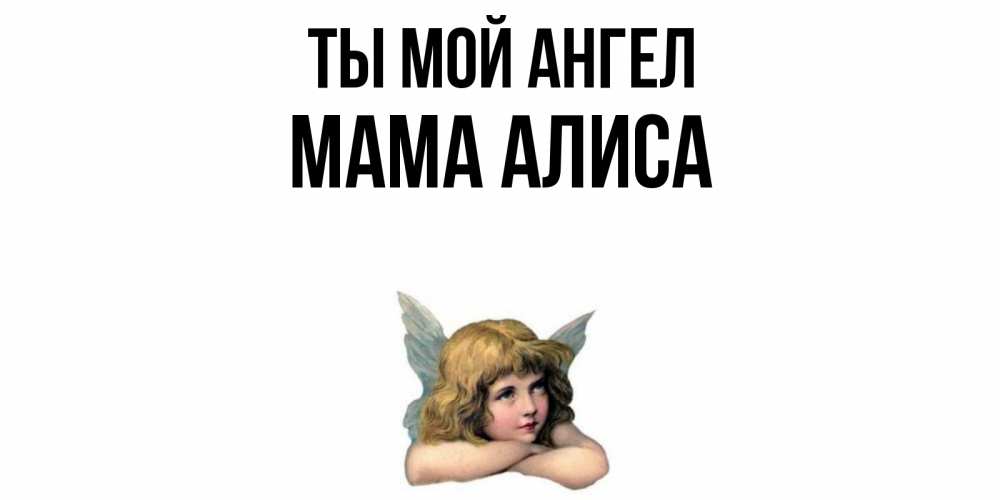 Открытка на каждый день с именем, Мама-Алиса Ты мой ангел ангел Прикольная открытка с пожеланием онлайн скачать бесплатно 