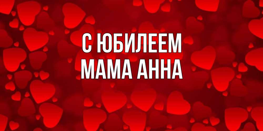 Открытка на каждый день с именем, Мама-Анна С юбилеем прекрасные сердечки на открытке с красным фоном Прикольная открытка с пожеланием онлайн скачать бесплатно 