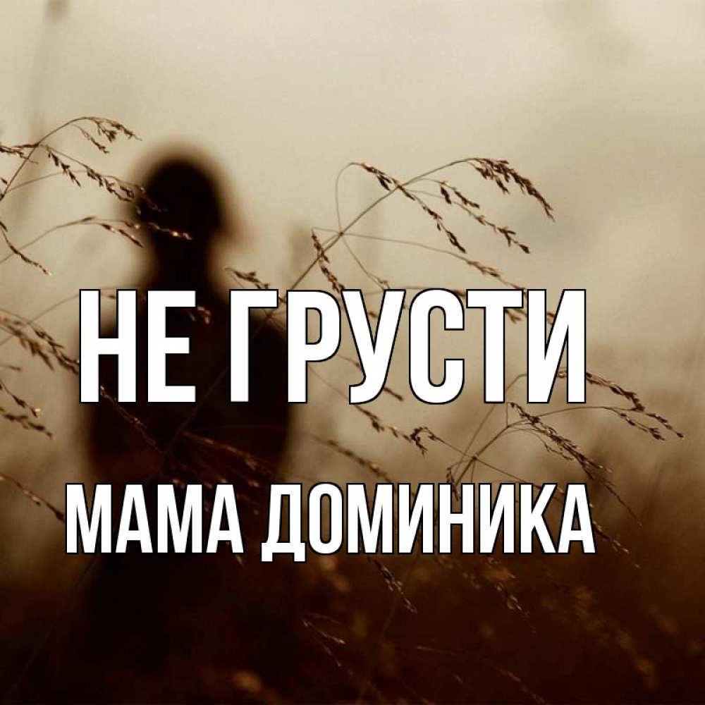 Открытка на каждый день с именем, Мама-Доминика Не грусти грусть Прикольная открытка с пожеланием онлайн скачать бесплатно 