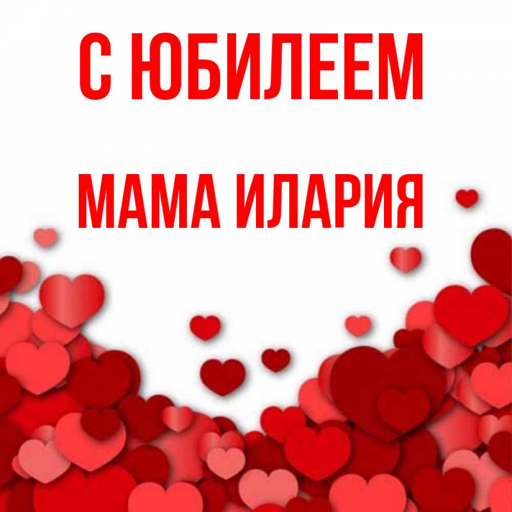 Открытка на каждый день с именем, Мама-Илария С юбилеем много красных сердечек о любви Прикольная открытка с пожеланием онлайн скачать бесплатно 