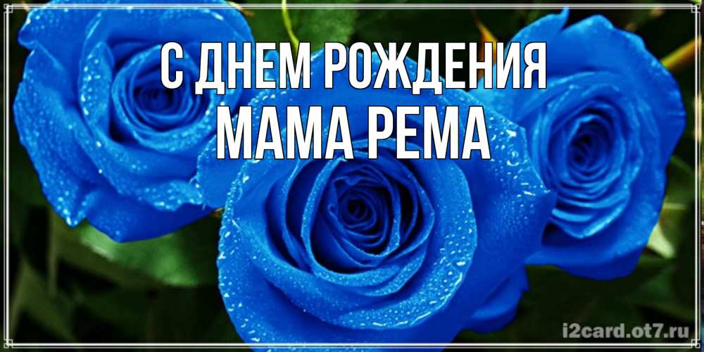 Открытка на каждый день с именем, Мама-Рема С днем рождения розы с синим цветом Прикольная открытка с пожеланием онлайн скачать бесплатно 