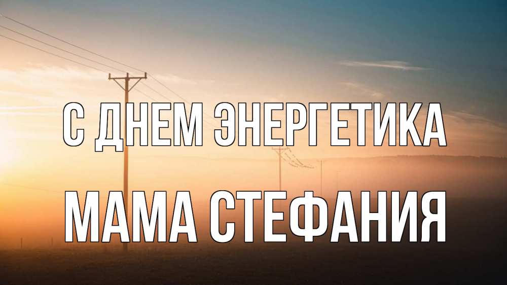 Открытка на каждый день с именем, Мама-Стефания С днем энергетика дымка столбы провода Прикольная открытка с пожеланием онлайн скачать бесплатно 