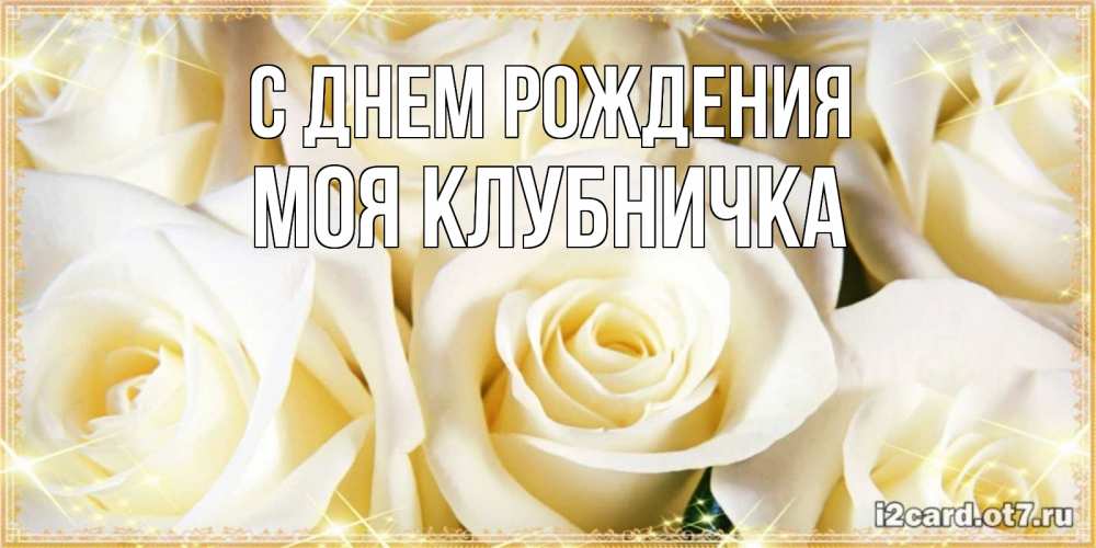 Открытка на каждый день с именем, Моя-клубничка С днем рождения розочки белого цвета на открытке Прикольная открытка с пожеланием онлайн скачать бесплатно 