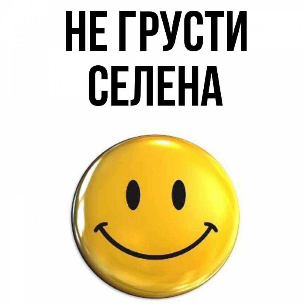 Открытка на каждый день с именем, Селена Не грусти желаем всем позитива Прикольная открытка с пожеланием онлайн скачать бесплатно 