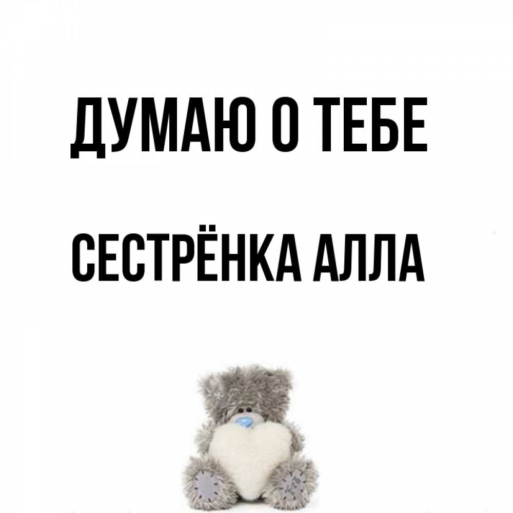 Открытка на каждый день с именем, Сестрёнка-Алла Думаю о тебе тедди с сердечком для любимой Прикольная открытка с пожеланием онлайн скачать бесплатно 