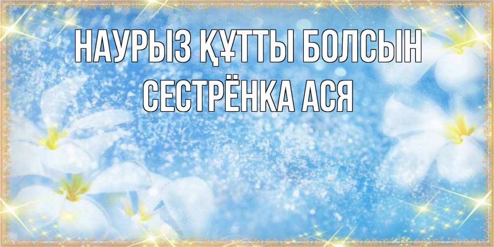 Открытка на каждый день с именем, Сестрёнка-Ася Наурыз құтты болсын наурыз  мейрамы кутты болсын Прикольная открытка с пожеланием онлайн скачать бесплатно 