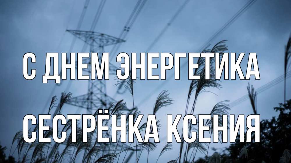 Открытка на каждый день с именем, Сестрёнка-Ксения С днем энергетика ЛЭП электричество Прикольная открытка с пожеланием онлайн скачать бесплатно 