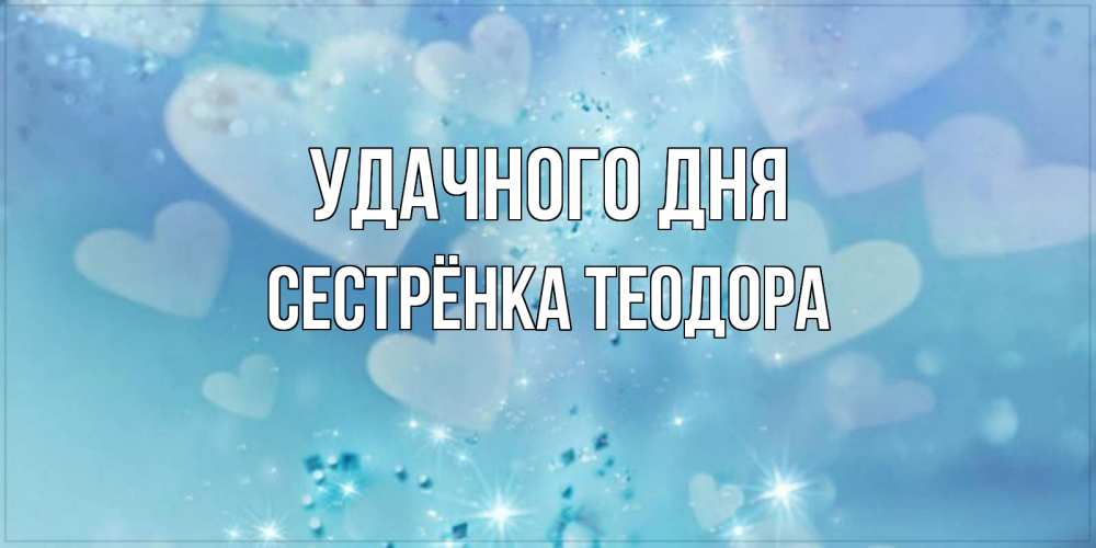 Открытка на каждый день с именем, Сестрёнка-Теодора Удачного дня хорошего дня Прикольная открытка с пожеланием онлайн скачать бесплатно 