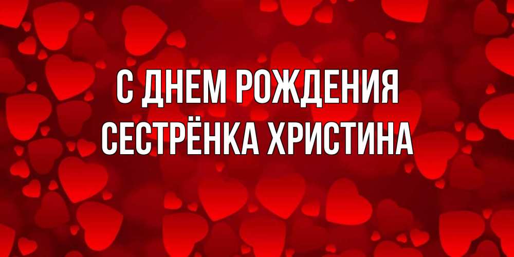 Открытка на каждый день с именем, Сестрёнка-Христина С днем рождения прекрасные сердечки на открытке с красным фоном Прикольная открытка с пожеланием онлайн скачать бесплатно 