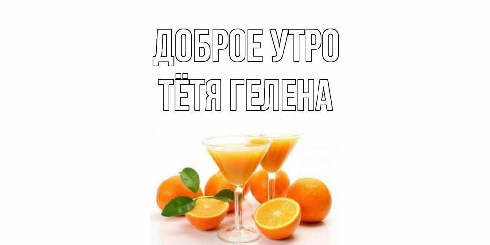 Открытка на каждый день с именем, Тётя-Гелена Доброе утро апельсин Прикольная открытка с пожеланием онлайн скачать бесплатно 