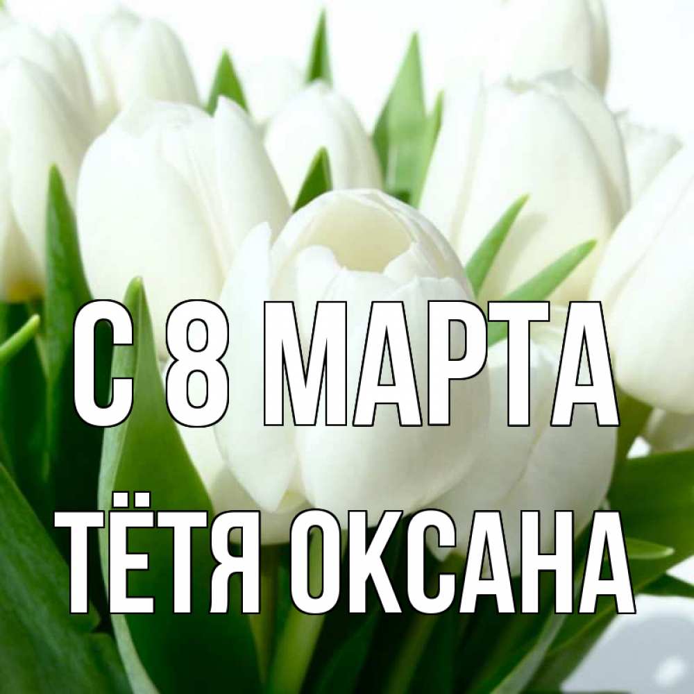 Открытка на каждый день с именем, Тётя-Оксана С 8 марта цветы Прикольная открытка с пожеланием онлайн скачать бесплатно 