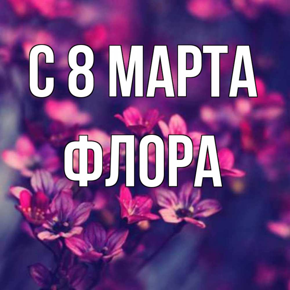 Открытка на каждый день с именем, Флора С 8 МАРТА небольшие цветы 1 Прикольная открытка с пожеланием онлайн скачать бесплатно 