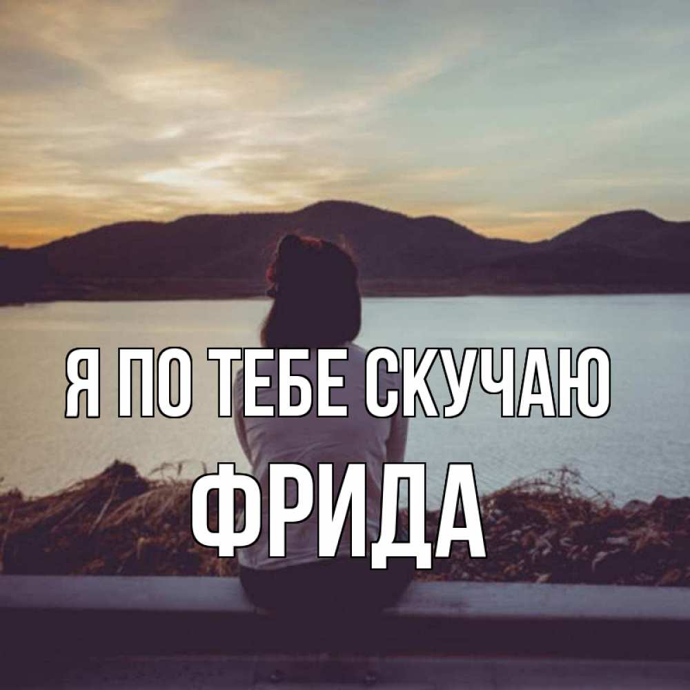 Открытка на каждый день с именем, Фрида Я по тебе скучаю я уже соскучилась Прикольная открытка с пожеланием онлайн скачать бесплатно 
