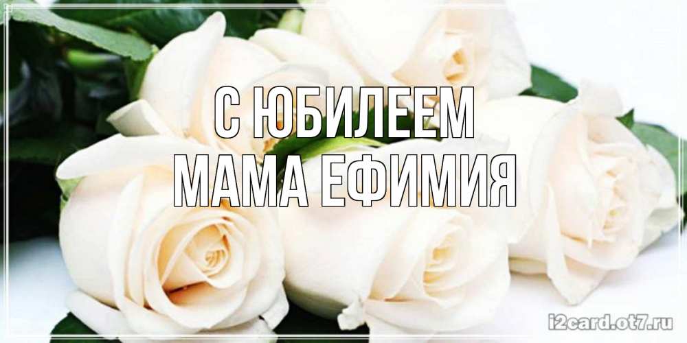 Открытка на каждый день с именем, Мама-Ефимия С юбилеем открытка с красивыми белыми розами для родных Прикольная открытка с пожеланием онлайн скачать бесплатно 