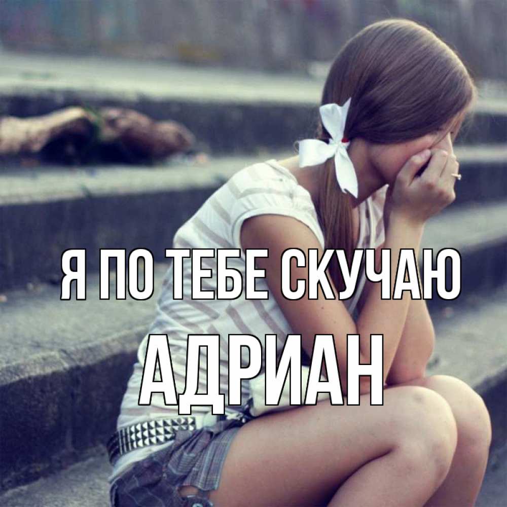 Открытка на каждый день с именем, Адриан Я по тебе скучаю девушка плачет Прикольная открытка с пожеланием онлайн скачать бесплатно 