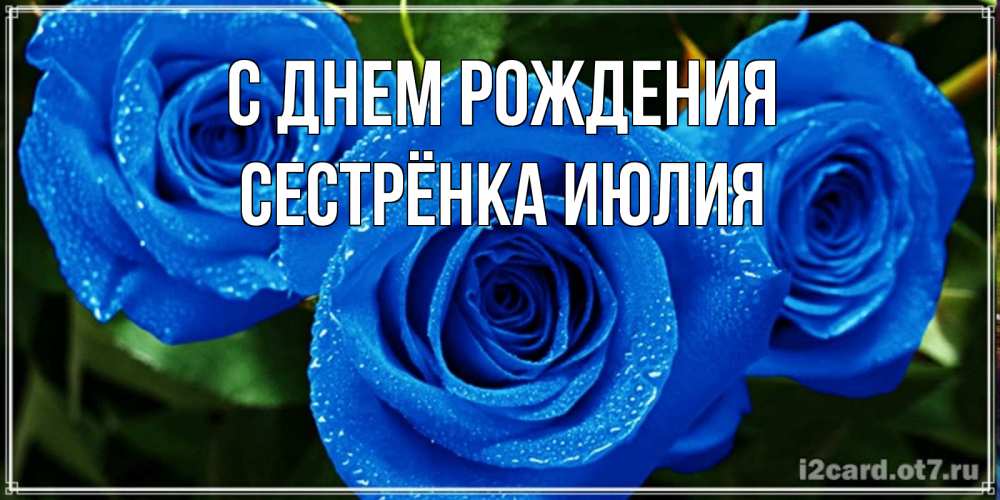Открытка на каждый день с именем, Сестрёнка-Июлия С днем рождения розы с синим цветом Прикольная открытка с пожеланием онлайн скачать бесплатно 