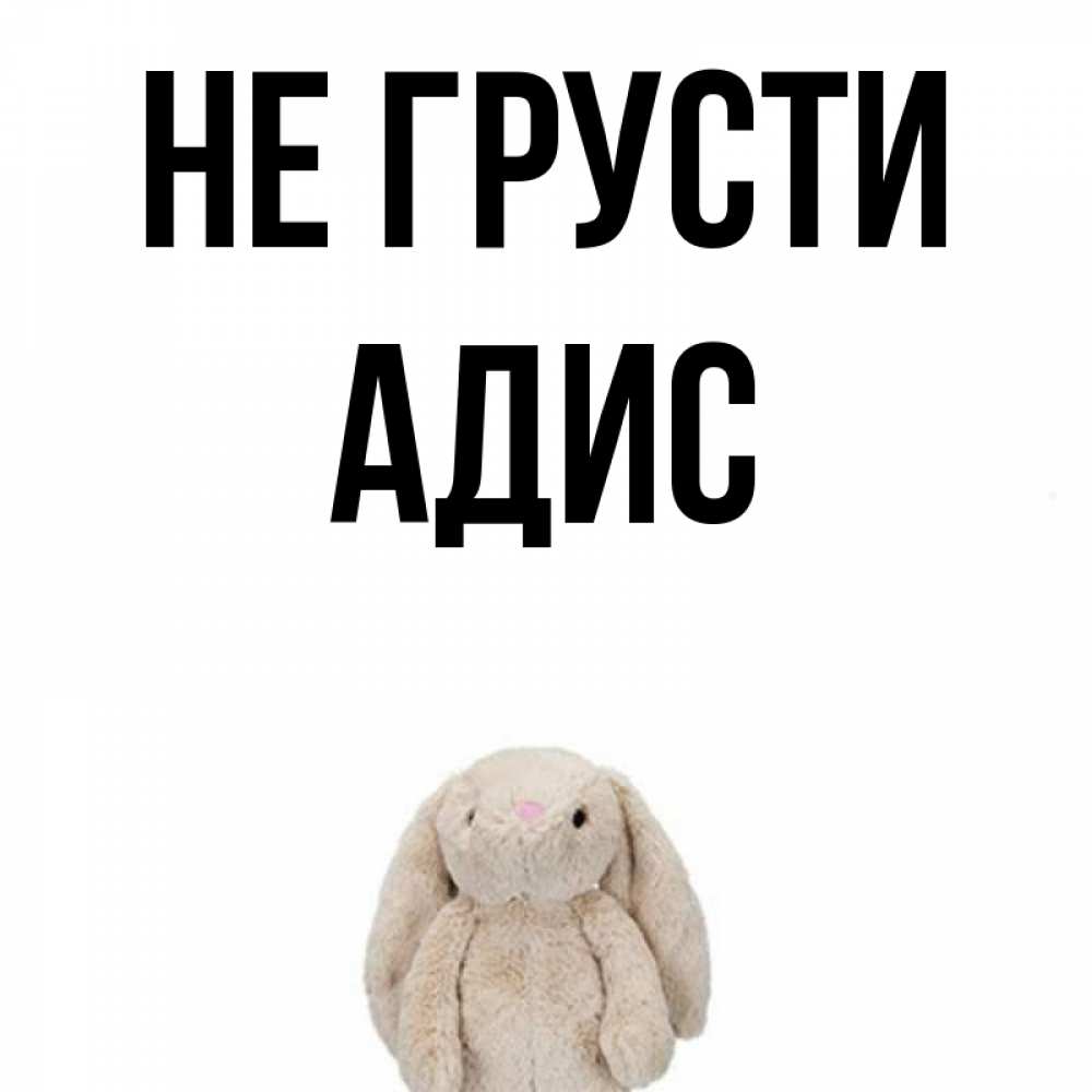 Открытка на каждый день с именем, Адис Не грусти детская игрушка зайчика Прикольная открытка с пожеланием онлайн скачать бесплатно 