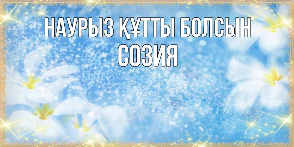 Открытка на каждый день с именем, Созия Наурыз құтты болсын наурыз  мейрамы кутты болсын Прикольная открытка с пожеланием онлайн скачать бесплатно 