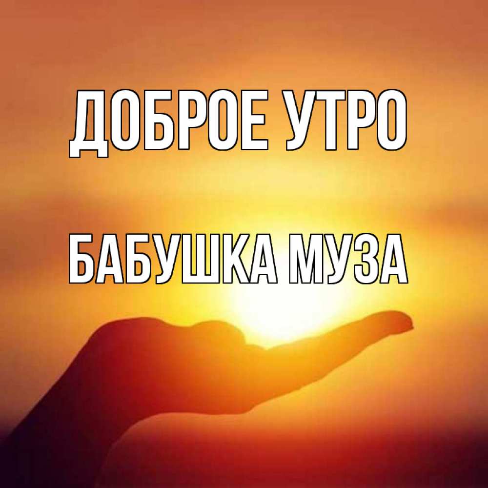 Открытка на каждый день с именем, Бабушка-Муза Доброе утро ладошка и закат Прикольная открытка с пожеланием онлайн скачать бесплатно 