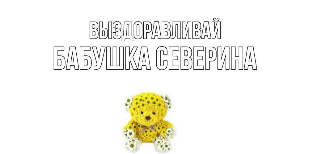 Открытка на каждый день с именем, Бабушка-Северина Выздоравливай мишка Прикольная открытка с пожеланием онлайн скачать бесплатно 