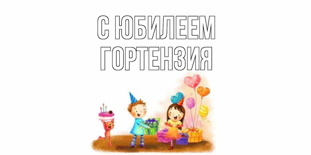 Открытка на каждый день с именем, Гортензия С юбилеем дети, подарки Прикольная открытка с пожеланием онлайн скачать бесплатно 